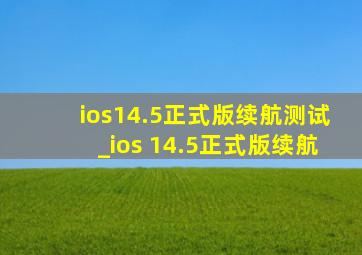 ios14.5正式版续航测试_ios 14.5正式版续航